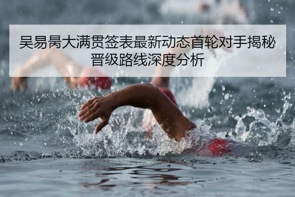 吴易昺大满贯签表最新动态首轮对手揭秘晋级路线深度分析